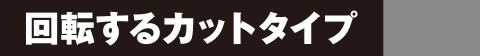 回転するカットタイプ